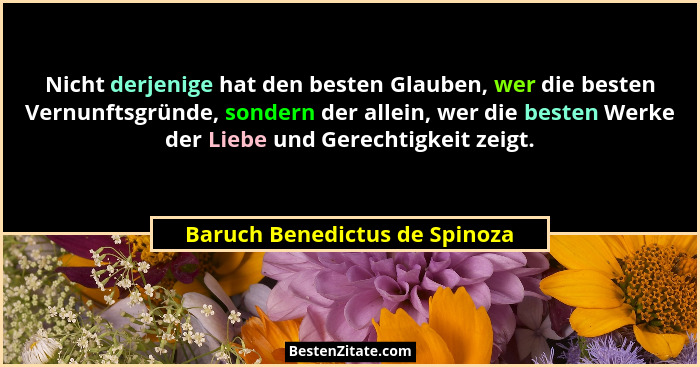 Nicht derjenige hat den besten Glauben, wer die besten Vernunftsgründe, sondern der allein, wer die besten Werke der Li... - Baruch Benedictus de Spinoza