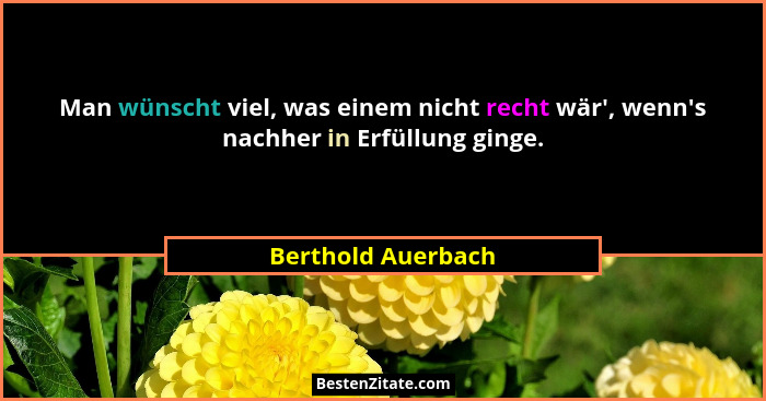 Man wünscht viel, was einem nicht recht wär', wenn's nachher in Erfüllung ginge.... - Berthold Auerbach