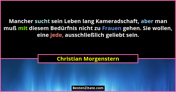 Mancher sucht sein Leben lang Kameradschaft, aber man muß mit diesem Bedürfnis nicht zu Frauen gehen. Sie wollen, eine jede, a... - Christian Morgenstern