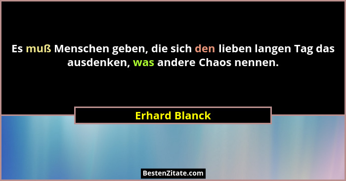 Es muß Menschen geben, die sich den lieben langen Tag das ausdenken, was andere Chaos nennen.... - Erhard Blanck