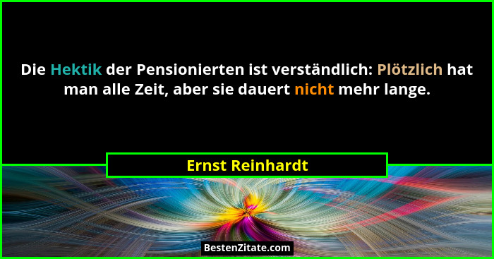 Die Hektik der Pensionierten ist verständlich: Plötzlich hat man alle Zeit, aber sie dauert nicht mehr lange.... - Ernst Reinhardt