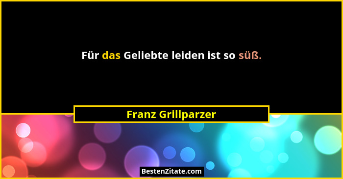 Für das Geliebte leiden ist so süß.... - Franz Grillparzer