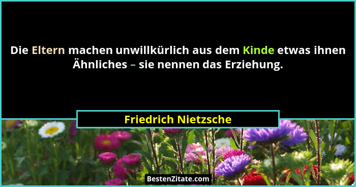 Die Eltern machen unwillkürlich aus dem Kinde etwas ihnen Ähnliches – sie nennen das Erziehung.... - Friedrich Nietzsche