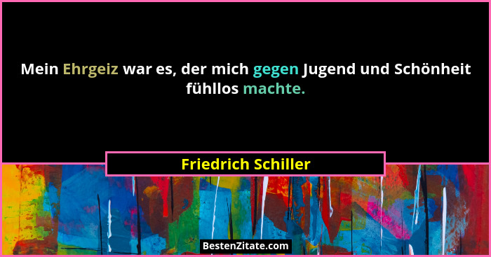 Mein Ehrgeiz war es, der mich gegen Jugend und Schönheit fühllos machte.... - Friedrich Schiller