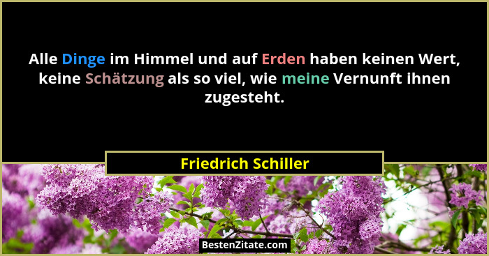 Alle Dinge im Himmel und auf Erden haben keinen Wert, keine Schätzung als so viel, wie meine Vernunft ihnen zugesteht.... - Friedrich Schiller