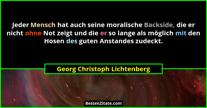 Jeder Mensch hat auch seine moralische Backside, die er nicht ohne Not zeigt und die er so lange als möglich mit den Hos... - Georg Christoph Lichtenberg
