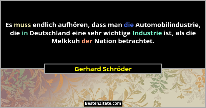 Es muss endlich aufhören, dass man die Automobilindustrie, die in Deutschland eine sehr wichtige Industrie ist, als die Melkkuh der... - Gerhard Schröder