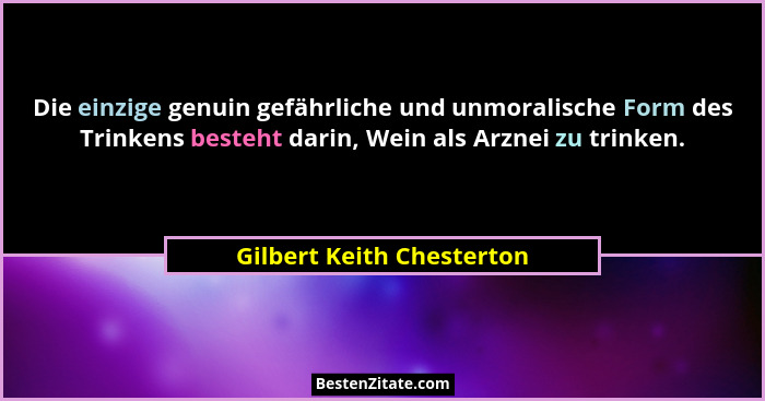 Die einzige genuin gefährliche und unmoralische Form des Trinkens besteht darin, Wein als Arznei zu trinken.... - Gilbert Keith Chesterton