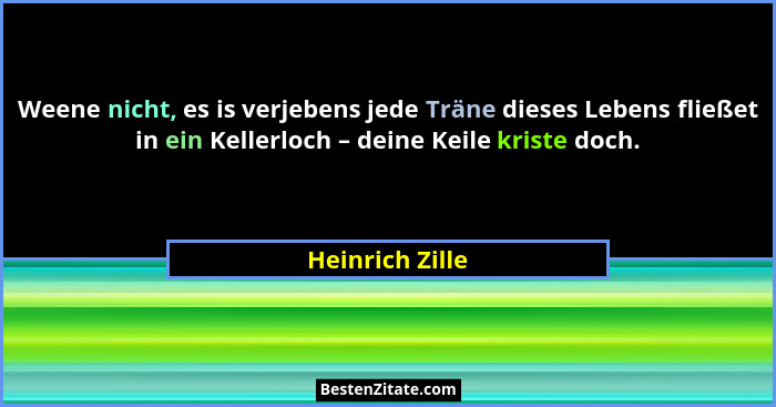 Weene nicht, es is verjebens jede Träne dieses Lebens fließet in ein Kellerloch – deine Keile kriste doch.... - Heinrich Zille