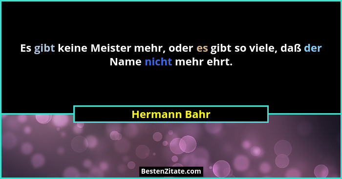 Es gibt keine Meister mehr, oder es gibt so viele, daß der Name nicht mehr ehrt.... - Hermann Bahr