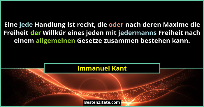 Eine jede Handlung ist recht, die oder nach deren Maxime die Freiheit der Willkür eines jeden mit jedermanns Freiheit nach einem allge... - Immanuel Kant