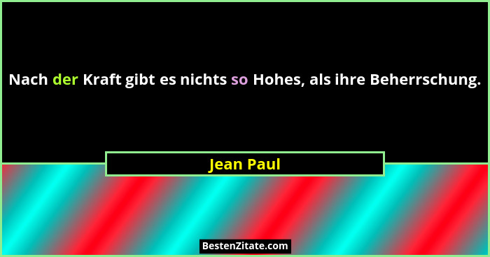 Nach der Kraft gibt es nichts so Hohes, als ihre Beherrschung.... - Jean Paul