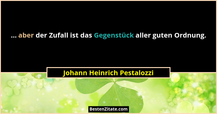 ... aber der Zufall ist das Gegenstück aller guten Ordnung.... - Johann Heinrich Pestalozzi