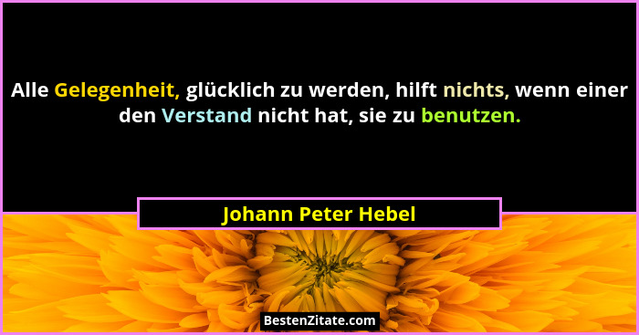 Alle Gelegenheit, glücklich zu werden, hilft nichts, wenn einer den Verstand nicht hat, sie zu benutzen.... - Johann Peter Hebel