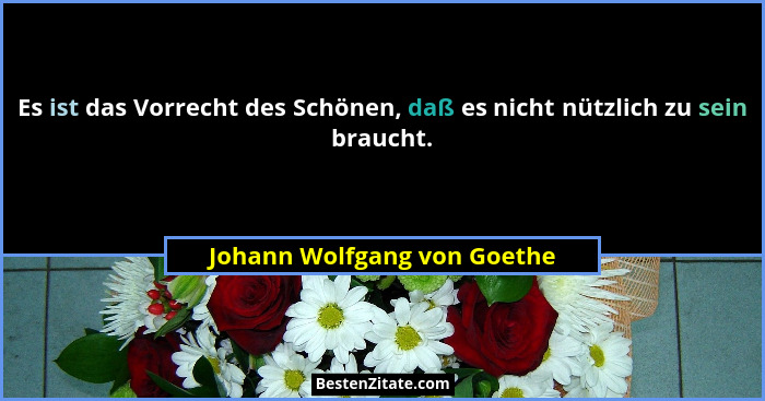 Es ist das Vorrecht des Schönen, daß es nicht nützlich zu sein braucht.... - Johann Wolfgang von Goethe