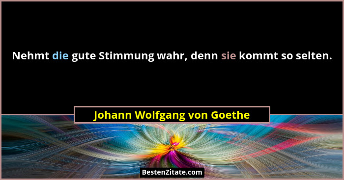 Nehmt die gute Stimmung wahr, denn sie kommt so selten.... - Johann Wolfgang von Goethe