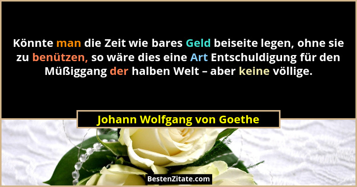 Könnte man die Zeit wie bares Geld beiseite legen, ohne sie zu benützen, so wäre dies eine Art Entschuldigung für den Müß... - Johann Wolfgang von Goethe