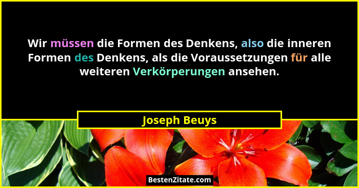Wir müssen die Formen des Denkens, also die inneren Formen des Denkens, als die Voraussetzungen für alle weiteren Verkörperungen ansehe... - Joseph Beuys