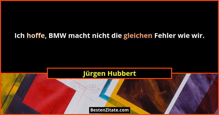 Ich hoffe, BMW macht nicht die gleichen Fehler wie wir.... - Jürgen Hubbert