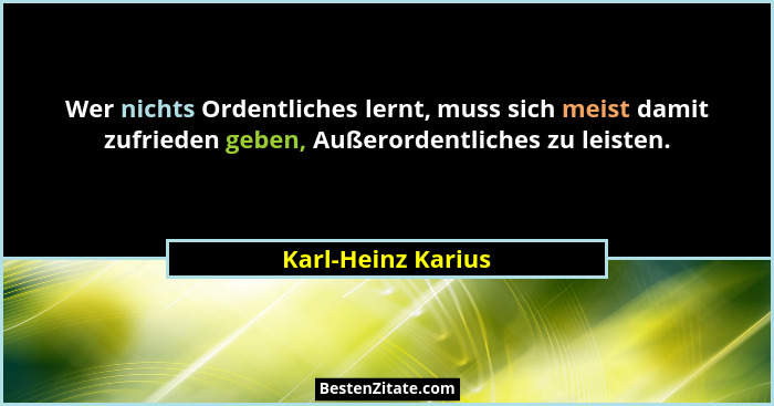 Wer nichts Ordentliches lernt, muss sich meist damit zufrieden geben, Außerordentliches zu leisten.... - Karl-Heinz Karius