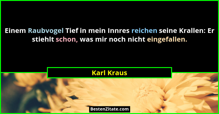 Einem Raubvogel Tief in mein Innres reichen seine Krallen: Er stiehlt schon, was mir noch nicht eingefallen.... - Karl Kraus