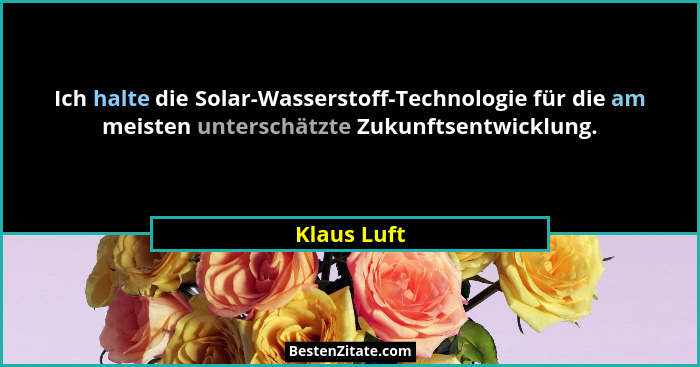 Ich halte die Solar-Wasserstoff-Technologie für die am meisten unterschätzte Zukunftsentwicklung.... - Klaus Luft