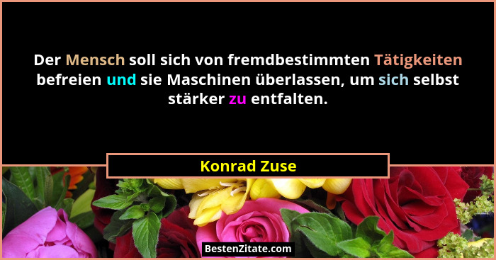 Der Mensch soll sich von fremdbestimmten Tätigkeiten befreien und sie Maschinen überlassen, um sich selbst stärker zu entfalten.... - Konrad Zuse