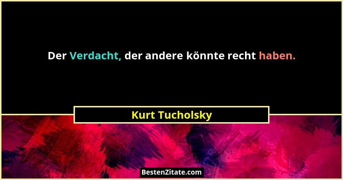 Der Verdacht, der andere könnte recht haben.... - Kurt Tucholsky