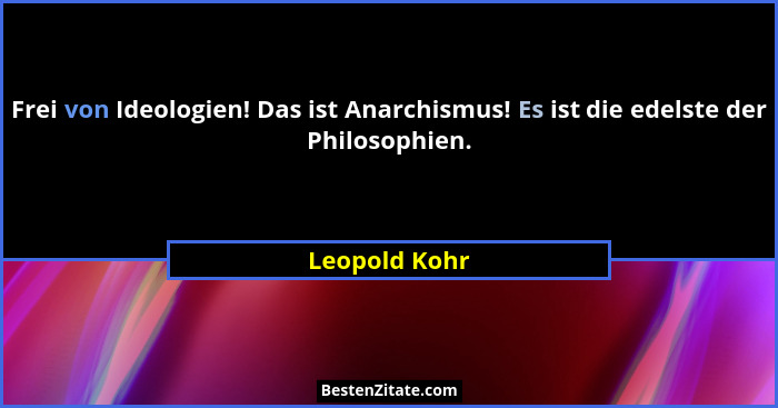 Frei von Ideologien! Das ist Anarchismus! Es ist die edelste der Philosophien.... - Leopold Kohr