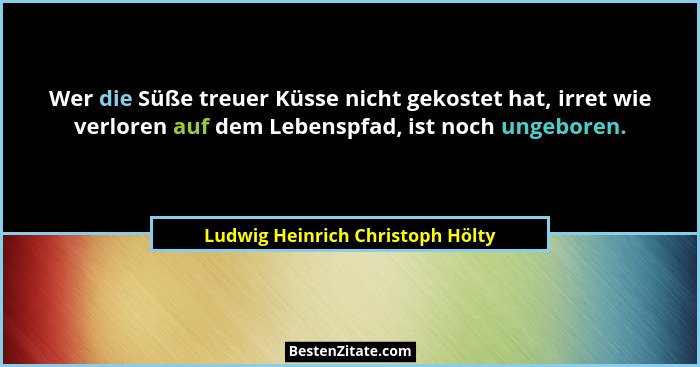 Wer die Süße treuer Küsse nicht gekostet hat, irret wie verloren auf dem Lebenspfad, ist noch ungeboren.... - Ludwig Heinrich Christoph Hölty