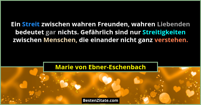 Ein Streit zwischen wahren Freunden, wahren Liebenden bedeutet gar nichts. Gefährlich sind nur Streitigkeiten zwischen Me... - Marie von Ebner-Eschenbach
