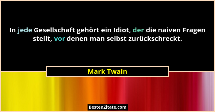 In jede Gesellschaft gehört ein Idiot, der die naiven Fragen stellt, vor denen man selbst zurückschreckt.... - Mark Twain
