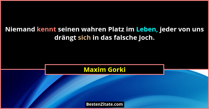 Niemand kennt seinen wahren Platz im Leben, jeder von uns drängt sich in das falsche Joch.... - Maxim Gorki