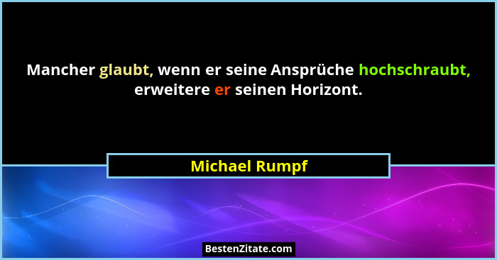 Mancher glaubt, wenn er seine Ansprüche hochschraubt, erweitere er seinen Horizont.... - Michael Rumpf