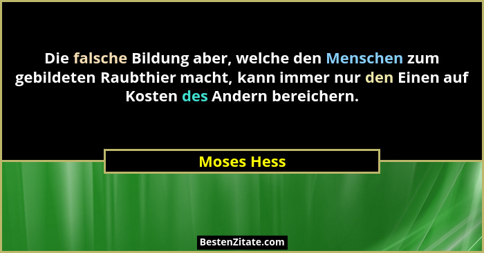 Die falsche Bildung aber, welche den Menschen zum gebildeten Raubthier macht, kann immer nur den Einen auf Kosten des Andern bereichern.... - Moses Hess