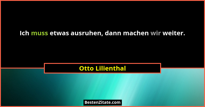 Ich muss etwas ausruhen, dann machen wir weiter.... - Otto Lilienthal