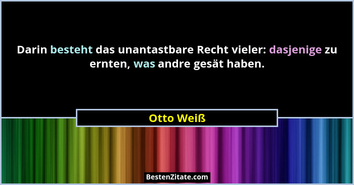 Darin besteht das unantastbare Recht vieler: dasjenige zu ernten, was andre gesät haben.... - Otto Weiß