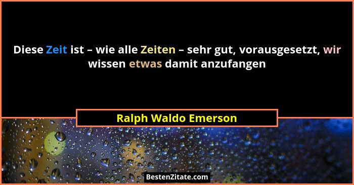 Diese Zeit ist – wie alle Zeiten – sehr gut, vorausgesetzt, wir wissen etwas damit anzufangen... - Ralph Waldo Emerson