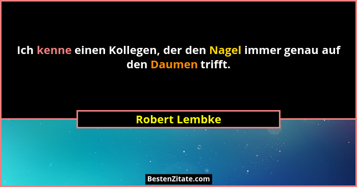 Ich kenne einen Kollegen, der den Nagel immer genau auf den Daumen trifft.... - Robert Lembke