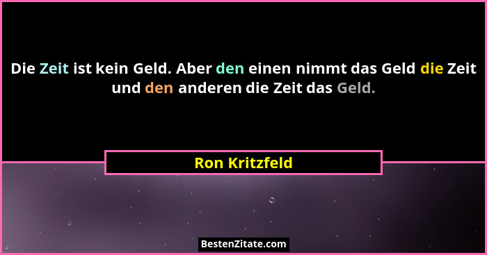 Die Zeit ist kein Geld. Aber den einen nimmt das Geld die Zeit und den anderen die Zeit das Geld.... - Ron Kritzfeld