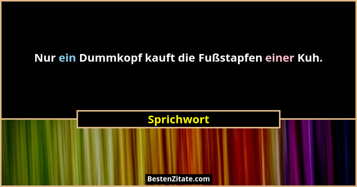 Nur ein Dummkopf kauft die Fußstapfen einer Kuh.... - Sprichwort