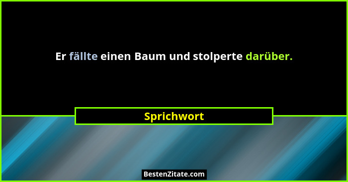 Er fällte einen Baum und stolperte darüber.... - Sprichwort