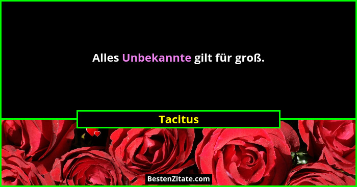 Alles Unbekannte gilt für groß.... - Tacitus
