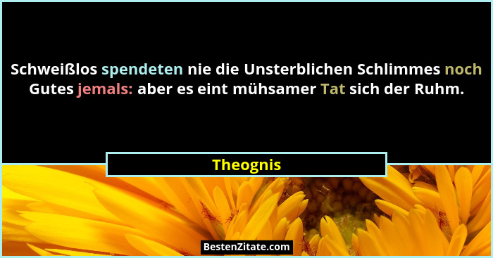 Schweißlos spendeten nie die Unsterblichen Schlimmes noch Gutes jemals: aber es eint mühsamer Tat sich der Ruhm.... - Theognis