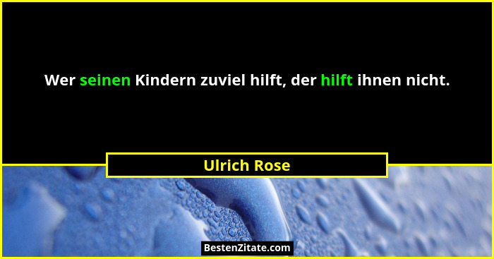 Wer seinen Kindern zuviel hilft, der hilft ihnen nicht.... - Ulrich Rose