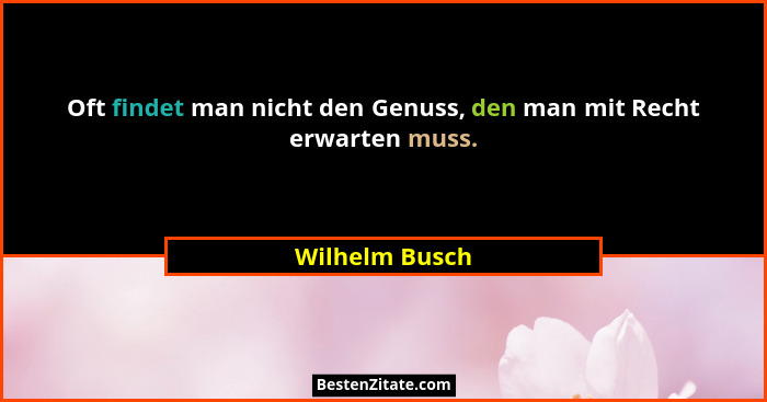 Oft findet man nicht den Genuss, den man mit Recht erwarten muss.... - Wilhelm Busch
