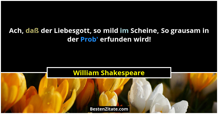 Ach, daß der Liebesgott, so mild im Scheine, So grausam in der Prob' erfunden wird!... - William Shakespeare