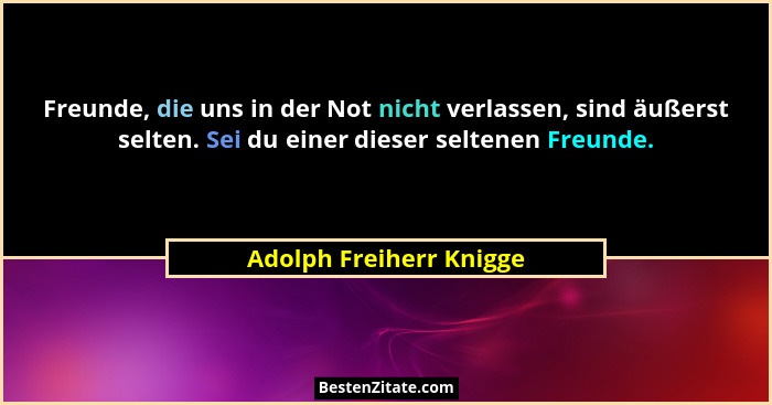 Freunde, die uns in der Not nicht verlassen, sind äußerst selten. Sei du einer dieser seltenen Freunde.... - Adolph Freiherr Knigge