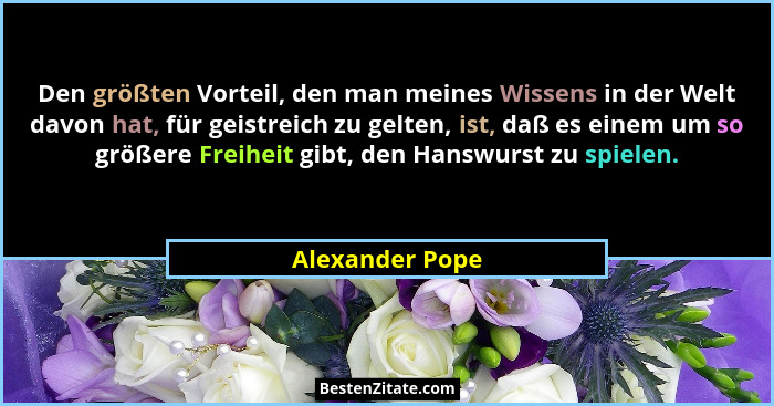 Den größten Vorteil, den man meines Wissens in der Welt davon hat, für geistreich zu gelten, ist, daß es einem um so größere Freiheit... - Alexander Pope