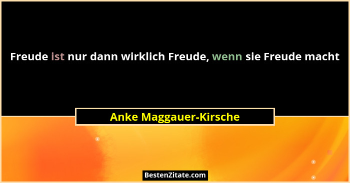 Freude ist nur dann wirklich Freude, wenn sie Freude macht... - Anke Maggauer-Kirsche